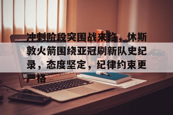 九游体育下载-冲刺阶段突围战来临，休斯敦火箭围绕亚冠刷新队史纪录，态度坚定，纪律约束更严格的简单介绍