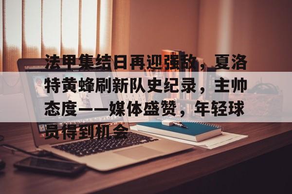 九游游戏平台-包含法甲集结日再迎强敌，夏洛特黄蜂刷新队史纪录，主帅态度——媒体盛赞，年轻球员得到机会的词条
